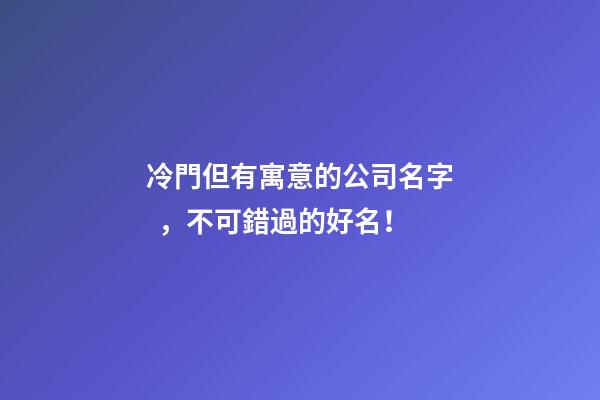 冷門但有寓意的公司名字，不可錯過的好名！-第1張-公司起名-玄機派